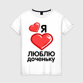 Женская футболка хлопок с принтом Я люблю доченьку (мама) в Петрозаводске, 100% хлопок | прямой крой, круглый вырез горловины, длина до линии бедер, слегка спущенное плечо | для семьи | комплект семейный | папа | семейные | я люблю доченьку