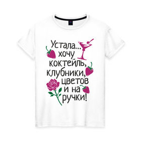 Женская футболка хлопок с принтом Устала - хочу на ручки в Петрозаводске, 100% хлопок | прямой крой, круглый вырез горловины, длина до линии бедер, слегка спущенное плечо | девушкам | клубники | на ручки | устала | хочу коктейль | цветов