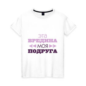 Женская футболка хлопок с принтом Эта вредина моя подруга в Петрозаводске, 100% хлопок | прямой крой, круглый вырез горловины, длина до линии бедер, слегка спущенное плечо | подарок подруге | подруга | эта вредина моя подруга
