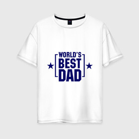 Женская футболка хлопок Oversize с принтом World s best dad в Петрозаводске, 100% хлопок | свободный крой, круглый ворот, спущенный рукав, длина до линии бедер
 | dad | worlds best dad | лучший отец | отец | папа | подарок папе