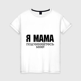 Женская футболка хлопок с принтом Я мама - подчиняйтесь мне в Петрозаводске, 100% хлопок | прямой крой, круглый вырез горловины, длина до линии бедер, слегка спущенное плечо | для мамы | для матери | подарок маме | подчиняйтесь мне | я мама