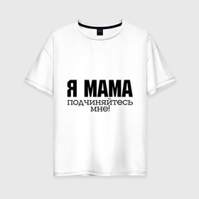 Женская футболка хлопок Oversize с принтом Я мама - подчиняйтесь мне в Петрозаводске, 100% хлопок | свободный крой, круглый ворот, спущенный рукав, длина до линии бедер
 | для мамы | для матери | подарок маме | подчиняйтесь мне | я мама