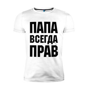 Мужская футболка премиум с принтом Папа всегда прав в Петрозаводске, 92% хлопок, 8% лайкра | приталенный силуэт, круглый вырез ворота, длина до линии бедра, короткий рукав | Тематика изображения на принте: для отца | для папы | отцу | папа | подарок папе