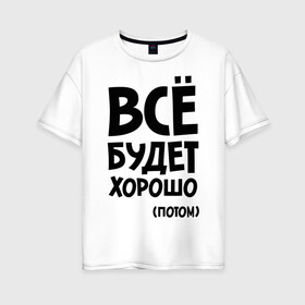 Женская футболка хлопок Oversize с принтом Всё будет хорошо Потом в Петрозаводске, 100% хлопок | свободный крой, круглый ворот, спущенный рукав, длина до линии бедер
 | всё будет | всё будет хорошо | всё будет хорошо потом | хорошо