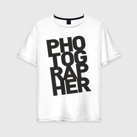 Женская футболка хлопок Oversize с принтом Фотограф в Петрозаводске, 100% хлопок | свободный крой, круглый ворот, спущенный рукав, длина до линии бедер
 | камера | профессия | работа | снимок | фото | фотограф