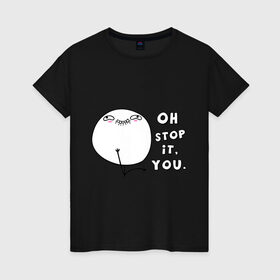 Женская футболка хлопок с принтом Oh stop it you (ой ну прекрати) в Петрозаводске, 100% хлопок | прямой крой, круглый вырез горловины, длина до линии бедер, слегка спущенное плечо | интернет мемы | интернет приколы | мемы | ой прекрати | прекрати | приколы