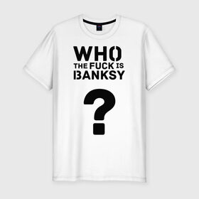 Мужская футболка премиум с принтом Who the FUCK is Banksy в Петрозаводске, 92% хлопок, 8% лайкра | приталенный силуэт, круглый вырез ворота, длина до линии бедра, короткий рукав | banksy | бенкси | бэнкси | графити | граффити | кто такой бэнкси | стрит арт | стритарт