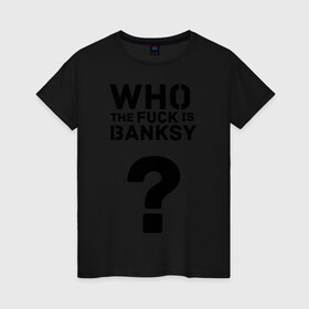 Женская футболка хлопок с принтом Who the FUCK is Banksy в Петрозаводске, 100% хлопок | прямой крой, круглый вырез горловины, длина до линии бедер, слегка спущенное плечо | banksy | бенкси | бэнкси | графити | граффити | кто такой бэнкси | стрит арт | стритарт