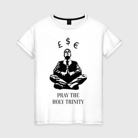 Женская футболка хлопок с принтом Pray the holy trinity в Петрозаводске, 100% хлопок | прямой крой, круглый вырез горловины, длина до линии бедер, слегка спущенное плечо | banksy | бэнкси | граффтити | деньги | доллар | евро | фунт