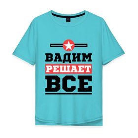 Мужская футболка хлопок Oversize с принтом Вадим решает все в Петрозаводске, 100% хлопок | свободный крой, круглый ворот, “спинка” длиннее передней части | вадим | имена | имя | решает все