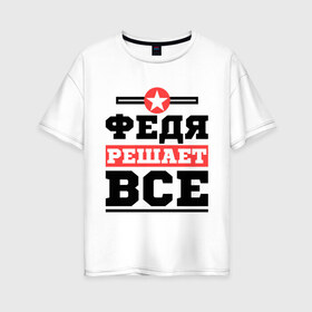 Женская футболка хлопок Oversize с принтом Федя решает все в Петрозаводске, 100% хлопок | свободный крой, круглый ворот, спущенный рукав, длина до линии бедер
 | имена | имя | решает все | федор | федя