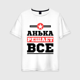 Женская футболка хлопок Oversize с принтом Анька решает все в Петрозаводске, 100% хлопок | свободный крой, круглый ворот, спущенный рукав, длина до линии бедер
 | annaname | анна | анька | аня | имена | решает все