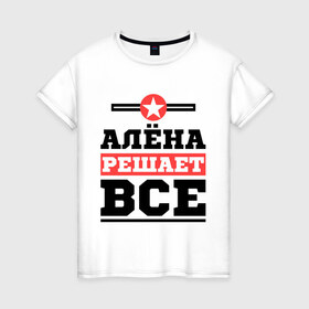 Женская футболка хлопок с принтом Алёна решает все в Петрозаводске, 100% хлопок | прямой крой, круглый вырез горловины, длина до линии бедер, слегка спущенное плечо | женское имя | имена | имя