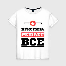 Женская футболка хлопок с принтом Кристина решает все в Петрозаводске, 100% хлопок | прямой крой, круглый вырез горловины, длина до линии бедер, слегка спущенное плечо | женское имя | имена | имя