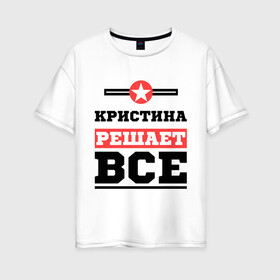 Женская футболка хлопок Oversize с принтом Кристина решает все в Петрозаводске, 100% хлопок | свободный крой, круглый ворот, спущенный рукав, длина до линии бедер
 | женское имя | имена | имя