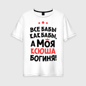Женская футболка хлопок Oversize с принтом Моя Ксюша - богиня в Петрозаводске, 100% хлопок | свободный крой, круглый ворот, спущенный рукав, длина до линии бедер
 | ksusha | богиня | все бабы как бабы | имена | имя | ксюша | моя ксюша