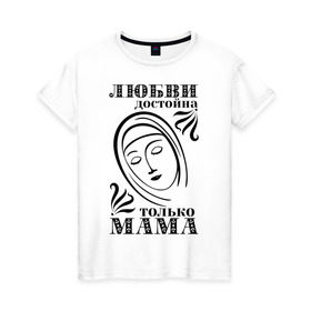 Женская футболка хлопок с принтом Любви достойна мама в Петрозаводске, 100% хлопок | прямой крой, круглый вырез горловины, длина до линии бедер, слегка спущенное плечо | девушкам | любовь | отношения | пафосные | только мама