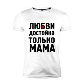 Мужская футболка премиум с принтом Только мама любви достойна в Петрозаводске, 92% хлопок, 8% лайкра | приталенный силуэт, круглый вырез ворота, длина до линии бедра, короткий рукав | девушкам | любовь | отношения | пафосные | только мама