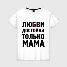 Женская футболка хлопок с принтом Только мама любви достойна в Петрозаводске, 100% хлопок | прямой крой, круглый вырез горловины, длина до линии бедер, слегка спущенное плечо | девушкам | любовь | отношения | пафосные | только мама