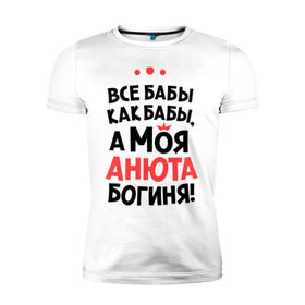 Мужская футболка премиум с принтом Анюта - богиня! в Петрозаводске, 92% хлопок, 8% лайкра | приталенный силуэт, круглый вырез ворота, длина до линии бедра, короткий рукав | Тематика изображения на принте: анна | аня | все бабы как бабы | для любимой | женское имя | имена | любовь