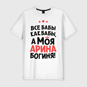 Мужская футболка премиум с принтом Арина - богиня! в Петрозаводске, 92% хлопок, 8% лайкра | приталенный силуэт, круглый вырез ворота, длина до линии бедра, короткий рукав | все бабы как бабы | для любимой | женское имя | имена | любовь