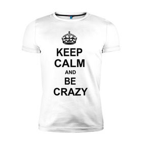 Мужская футболка премиум с принтом Keep calm and be crazy в Петрозаводске, 92% хлопок, 8% лайкра | приталенный силуэт, круглый вырез ворота, длина до линии бедра, короткий рукав | crazy | keep calm | keep calm and be crazy | английская корона | королевская корона | корона | сумасшедший