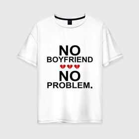 Женская футболка хлопок Oversize с принтом No boyfriend - no problem в Петрозаводске, 100% хлопок | свободный крой, круглый ворот, спущенный рукав, длина до линии бедер
 | любовь | нет парня | нет проблем | про бывших | разбитое сердце | сердечки | сердца