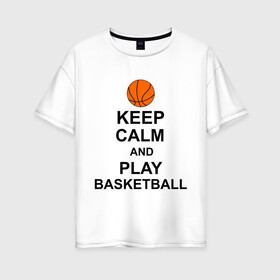 Женская футболка хлопок Oversize с принтом Keep calm and play basketball в Петрозаводске, 100% хлопок | свободный крой, круглый ворот, спущенный рукав, длина до линии бедер
 | сохраняй спокойствие