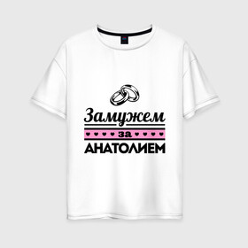 Женская футболка хлопок Oversize с принтом Замужем за Анатолием в Петрозаводске, 100% хлопок | свободный крой, круглый ворот, спущенный рукав, длина до линии бедер
 | zhena | анатолий | девушкам | для девушек | замужем | замужество | имена | имя | толик | толя