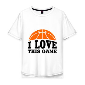 Мужская футболка хлопок Oversize с принтом I love this game. в Петрозаводске, 100% хлопок | свободный крой, круглый ворот, “спинка” длиннее передней части | Тематика изображения на принте: basketball | i love this game | баскетбол | спорт | я люблю эту игру