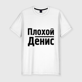 Мужская футболка премиум с принтом Плохой Денис в Петрозаводске, 92% хлопок, 8% лайкра | приталенный силуэт, круглый вырез ворота, длина до линии бедра, короткий рукав | denisname | денис | имена