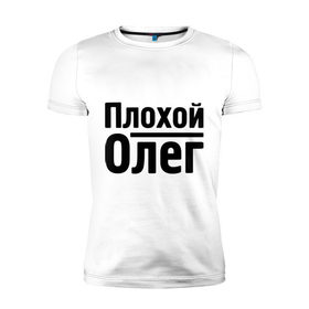 Мужская футболка премиум с принтом Плохой Олег в Петрозаводске, 92% хлопок, 8% лайкра | приталенный силуэт, круглый вырез ворота, длина до линии бедра, короткий рукав | oleg | имена | олег