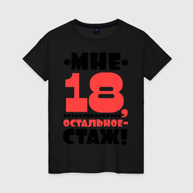 Женская футболка хлопок с принтом Мне 18, остальное - стаж в Петрозаводске, 100% хлопок | прямой крой, круглый вырез горловины, длина до линии бедер, слегка спущенное плечо | возраст | девушкам | настроение | о жизни | о себе | прикольные надписи | характер