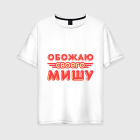 Женская футболка хлопок Oversize с принтом Обожаю своего Мишу в Петрозаводске, 100% хлопок | свободный крой, круглый ворот, спущенный рукав, длина до линии бедер
 | имя | имя любимого | любимых | михаил | миша | обожаю своего