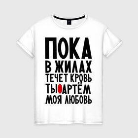 Женская футболка хлопок с принтом Артем моя любовь в Петрозаводске, 100% хлопок | прямой крой, круглый вырез горловины, длина до линии бедер, слегка спущенное плечо | имена | любимый | любовь | пока в жилах | тема