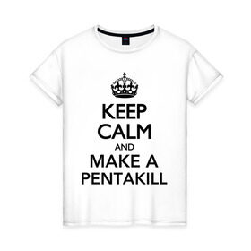 Женская футболка хлопок с принтом Keep calm and make a pentakill в Петрозаводске, 100% хлопок | прямой крой, круглый вырез горловины, длина до линии бедер, слегка спущенное плечо | games | keep calm and make a pentakill | league of legends | leaguelegends | lol | pentakill | игры | лига легенд