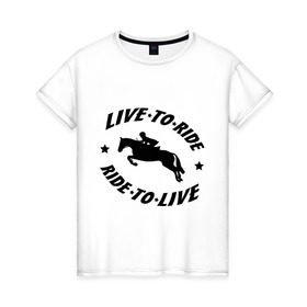 Женская футболка хлопок с принтом Live to ride - конный спорт - лошади в Петрозаводске, 100% хлопок | прямой крой, круглый вырез горловины, длина до линии бедер, слегка спущенное плечо | live to ride | конный | лошади