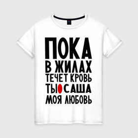 Женская футболка хлопок с принтом Саша моя любовь в Петрозаводске, 100% хлопок | прямой крой, круглый вырез горловины, длина до линии бедер, слегка спущенное плечо | александр | жилы | кровь | любовь | санек | саша моя любовь