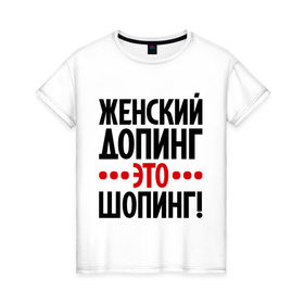 Женская футболка хлопок с принтом Женский допинг в Петрозаводске, 100% хлопок | прямой крой, круглый вырез горловины, длина до линии бедер, слегка спущенное плечо | девушкам | допинг | женщины | прикольные надписи | шопинг | шопоголик