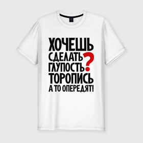 Мужская футболка премиум с принтом Хочешь сделать глупость? в Петрозаводске, 92% хлопок, 8% лайкра | приталенный силуэт, круглый вырез ворота, длина до линии бедра, короткий рукав | глупость | мудрость | первый | прикол | тупость | цитаты