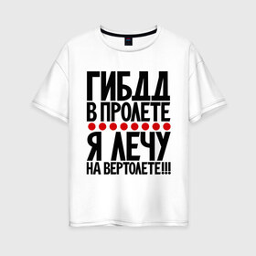 Женская футболка хлопок Oversize с принтом ГИБДД в пролёте в Петрозаводске, 100% хлопок | свободный крой, круглый ворот, спущенный рукав, длина до линии бедер
 | вертолет | гибдд | прикол | фразы | цитаты