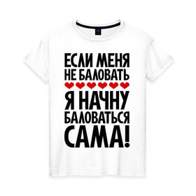 Женская футболка хлопок с принтом Если меня не баловать в Петрозаводске, 100% хлопок | прямой крой, круглый вырез горловины, длина до линии бедер, слегка спущенное плечо | если меня не баловать | с надписями | фразы