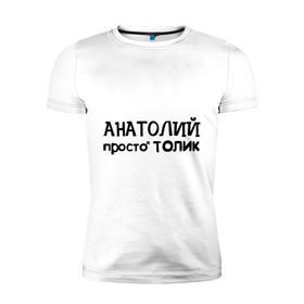 Мужская футболка премиум с принтом Анатолий, просто Толик в Петрозаводске, 92% хлопок, 8% лайкра | приталенный силуэт, круглый вырез ворота, длина до линии бедра, короткий рукав | анатолий | имена | мужские имена | парням | просто толик | толик