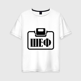 Женская футболка хлопок Oversize с принтом Бейджик (Шеф) в Петрозаводске, 100% хлопок | свободный крой, круглый ворот, спущенный рукав, длина до линии бедер
 | прикольные надписи | работа | шеф