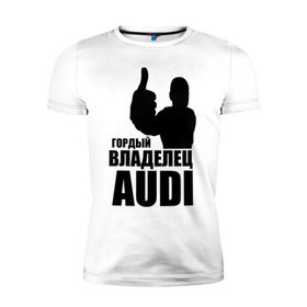 Мужская футболка премиум с принтом Гордый владелец Audi в Петрозаводске, 92% хлопок, 8% лайкра | приталенный силуэт, круглый вырез ворота, длина до линии бедра, короткий рукав | audi | автомобильные | владелец | гонки | гордый | гордый владелец audi | машина | тачка