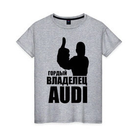 Женская футболка хлопок с принтом Гордый владелец Audi в Петрозаводске, 100% хлопок | прямой крой, круглый вырез горловины, длина до линии бедер, слегка спущенное плечо | audi | автомобильные | владелец | гонки | гордый | гордый владелец audi | машина | тачка