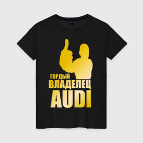 Женская футболка хлопок с принтом Гордый владелец Audi (gold) в Петрозаводске, 100% хлопок | прямой крой, круглый вырез горловины, длина до линии бедер, слегка спущенное плечо | audi | автомобильные | владелец | гонки | гордый | гордый владелец audi | золото | машина | тачка