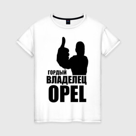 Женская футболка хлопок с принтом Гордый владелец Opel в Петрозаводске, 100% хлопок | прямой крой, круглый вырез горловины, длина до линии бедер, слегка спущенное плечо | ope | автомобильные | владелец | гордый | гордый владелец ope | машина | скорость | тачка