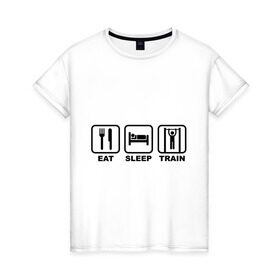 Женская футболка хлопок с принтом Еда сон тренировки (Eat, Sleep, Train) в Петрозаводске, 100% хлопок | прямой крой, круглый вырез горловины, длина до линии бедер, слегка спущенное плечо | eat | sleep | train | еда | сон | спорт | тренировки