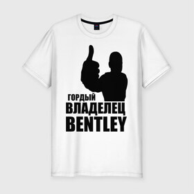 Мужская футболка премиум с принтом Гордый владелец Bentley в Петрозаводске, 92% хлопок, 8% лайкра | приталенный силуэт, круглый вырез ворота, длина до линии бедра, короткий рукав | bentley | автомобильные | владелец | гонки | гордый | гордый владелец bentley | тачки машины